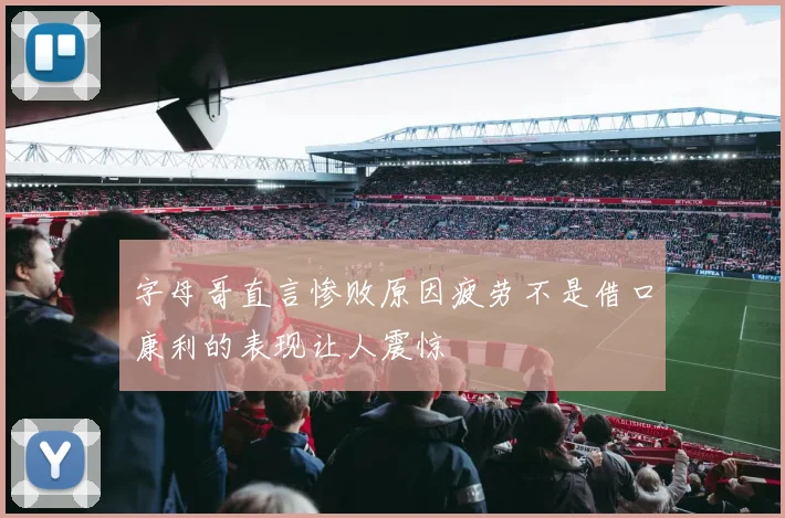 字母哥直言惨败原因疲劳不是借口康利的表现让人震惊