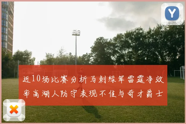 近10场比赛分析马刺绿军雷霆净效率高湖人防守表现不佳与奇才爵士并列垫底