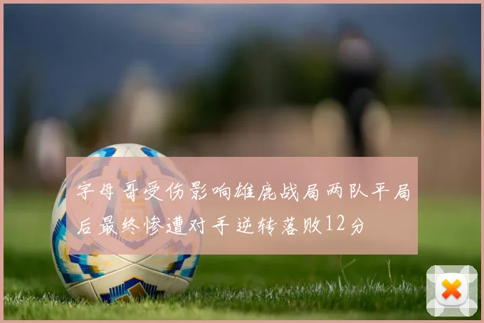 字母哥受伤影响雄鹿战局两队平局后最终惨遭对手逆转落败12分