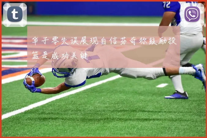 华子零失误展现自信芬奇称鼓励投篮是成功关键