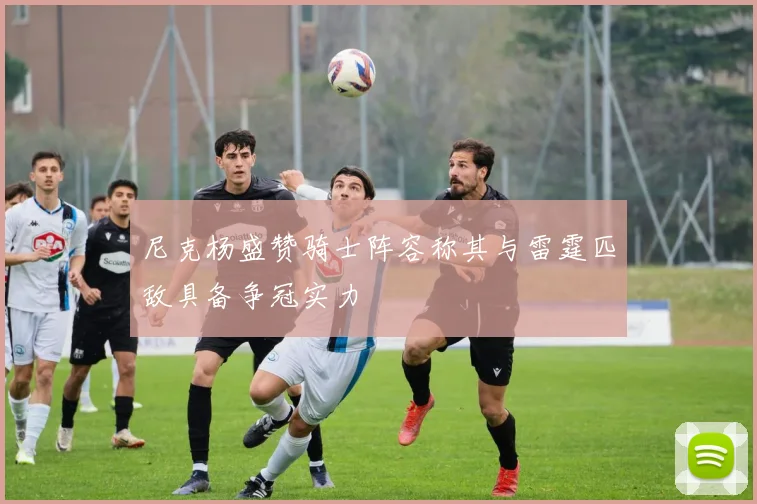 尼克杨盛赞骑士阵容称其与雷霆匹敌具备争冠实力