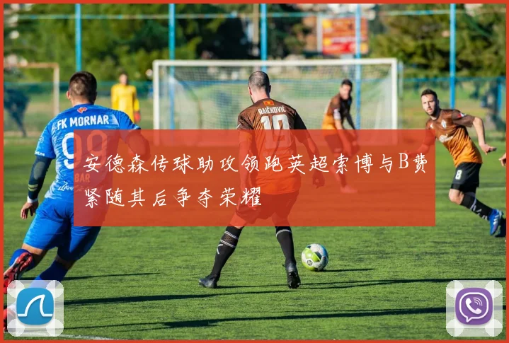 安德森传球助攻领跑英超索博与B费紧随其后争夺荣耀