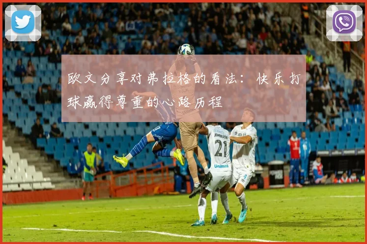 欧文分享对弗拉格的看法：快乐打球赢得尊重的心路历程