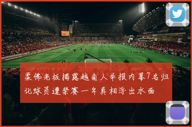 柔佛老板揭露越南人举报内幕7名归化球员遭禁赛一年真相浮出水面