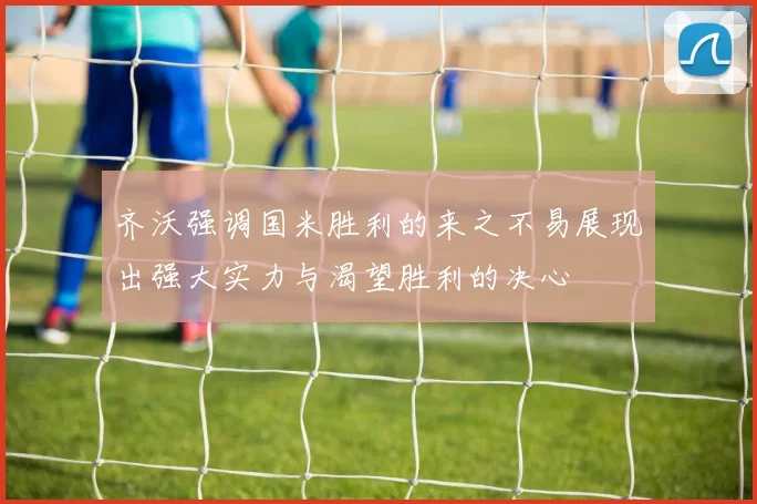 齐沃强调国米胜利的来之不易展现出强大实力与渴望胜利的决心