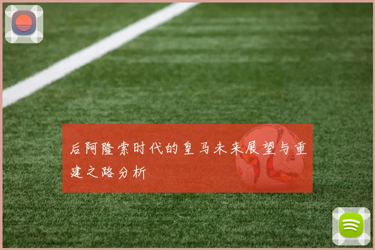 后阿隆索时代的皇马未来展望与重建之路分析