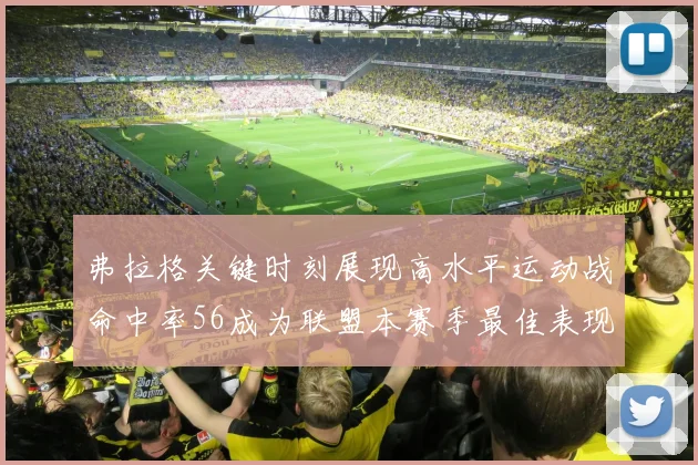 弗拉格关键时刻展现高水平运动战命中率56成为联盟本赛季最佳表现