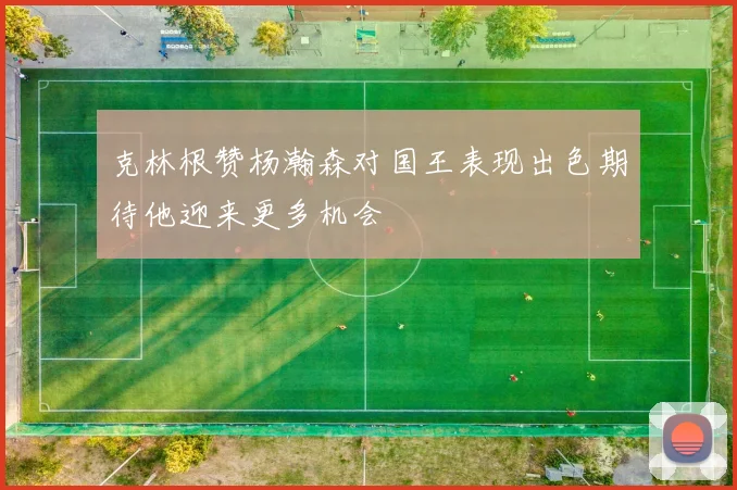 克林根赞杨瀚森对国王表现出色期待他迎来更多机会