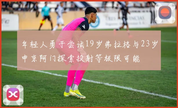 年轻人勇于尝试19岁弗拉格与23岁申京阿门探索投射等极限可能