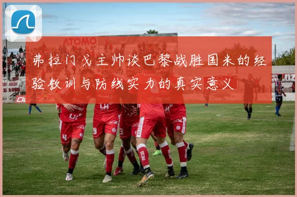 弗拉门戈主帅谈巴黎战胜国米的经验教训与防线实力的真实意义