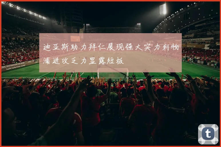 迪亚斯助力拜仁展现强大实力利物浦进攻乏力显露短板
