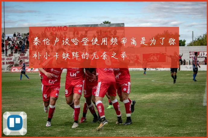 泰伦卢谈哈登使用频率高是为了弥补小卡缺阵的无奈之举