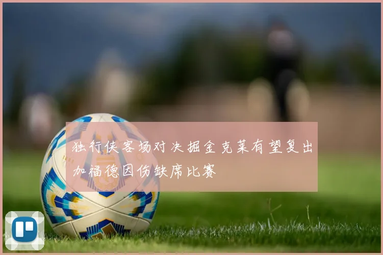 独行侠客场对决掘金克莱有望复出加福德因伤缺席比赛