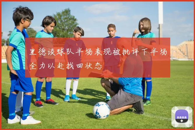 里德谈球队半场表现被批评下半场全力以赴找回状态
