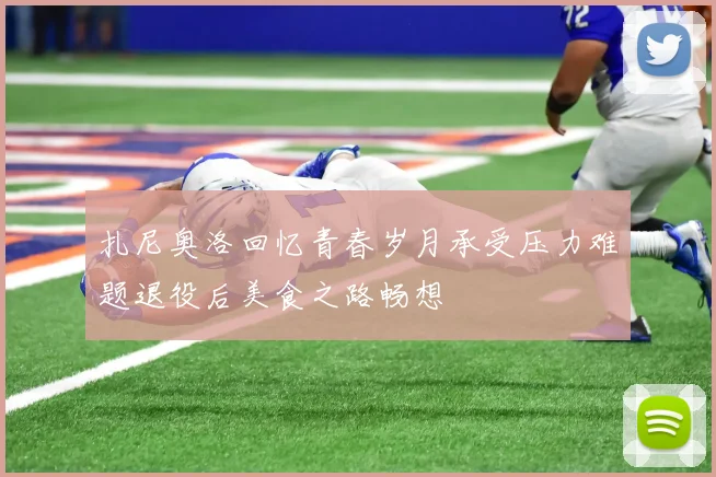 扎尼奥洛回忆青春岁月承受压力难题退役后美食之路畅想