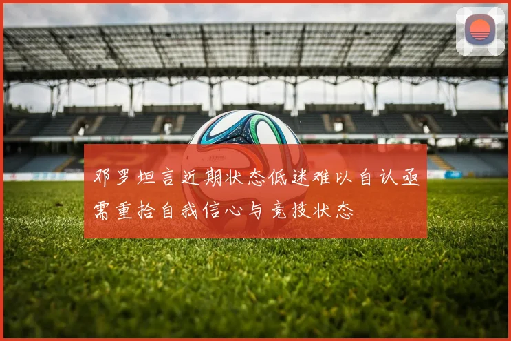 邓罗坦言近期状态低迷难以自认亟需重拾自我信心与竞技状态