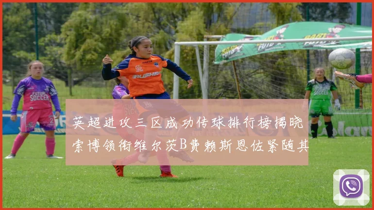 英超进攻三区成功传球排行榜揭晓索博领衔维尔茨B费赖斯恩佐紧随其后