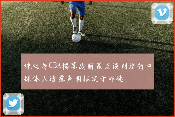 咪咕与CBA揭幕战前最后谈判进行中媒体人透露声明拟定于昨晚