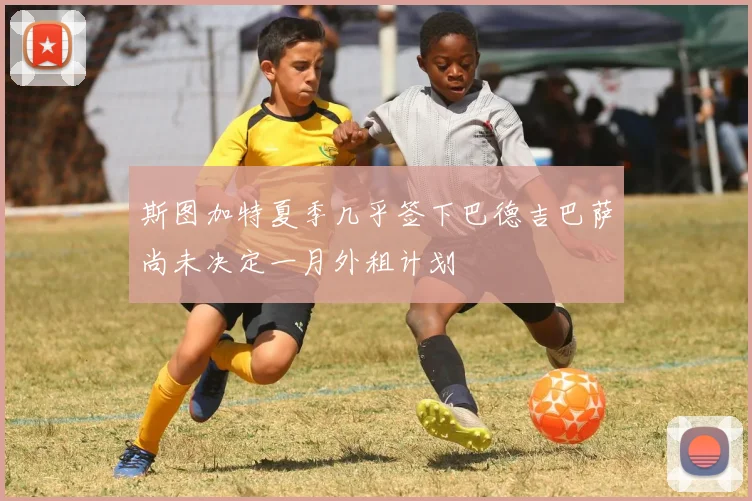 斯图加特夏季几乎签下巴德吉巴萨尚未决定一月外租计划