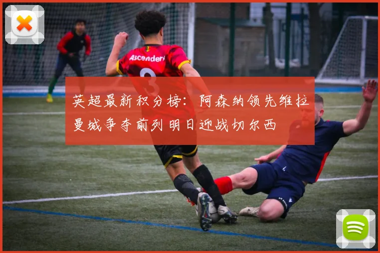 英超最新积分榜：阿森纳领先维拉曼城争夺前列明日迎战切尔西