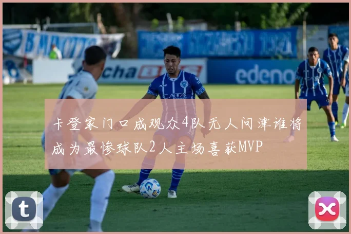 卡登家门口成观众4队无人问津谁将成为最惨球队2人主场喜获MVP