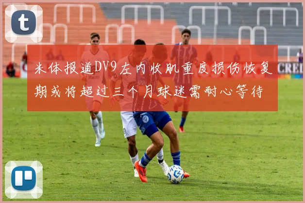 米体报道DV9左内收肌重度损伤恢复期或将超过三个月球迷需耐心等待