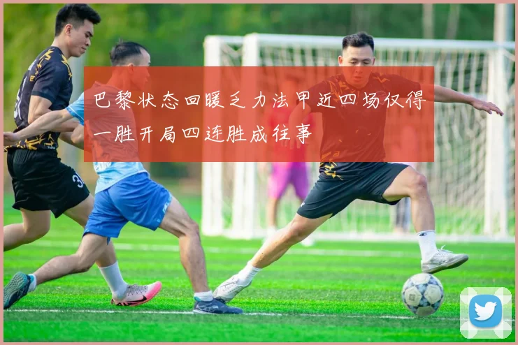 巴黎状态回暖乏力法甲近四场仅得一胜开局四连胜成往事