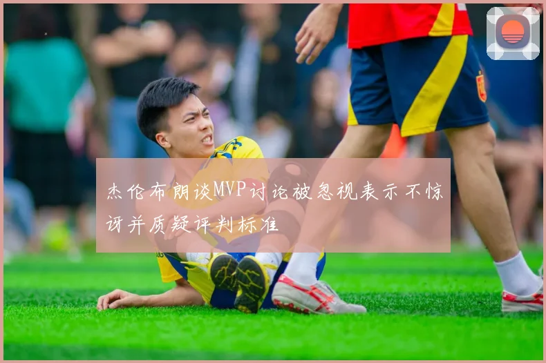 杰伦布朗谈MVP讨论被忽视表示不惊讶并质疑评判标准