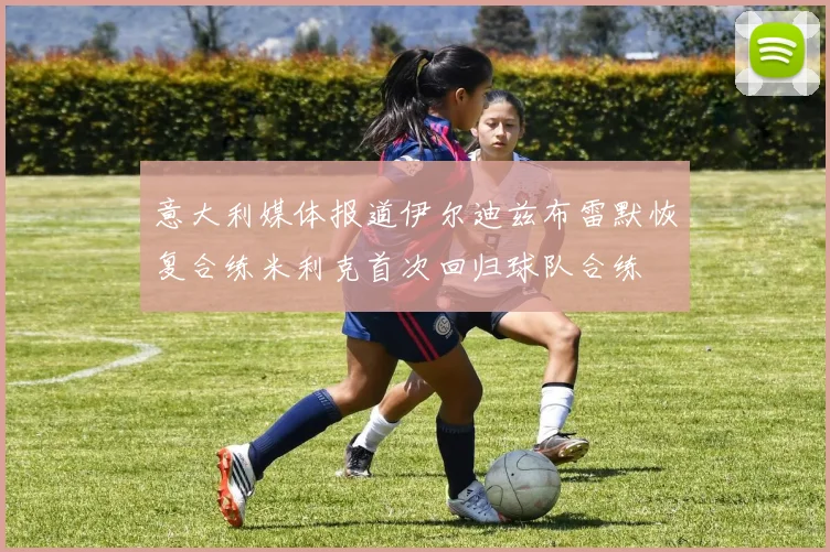 意大利媒体报道伊尔迪兹布雷默恢复合练米利克首次回归球队合练