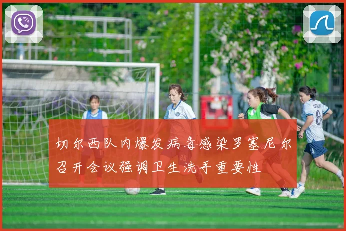 切尔西队内爆发病毒感染罗塞尼尔召开会议强调卫生洗手重要性