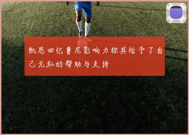 凯恩回忆鲁尼影响力称其给予了自己无私的帮助与支持