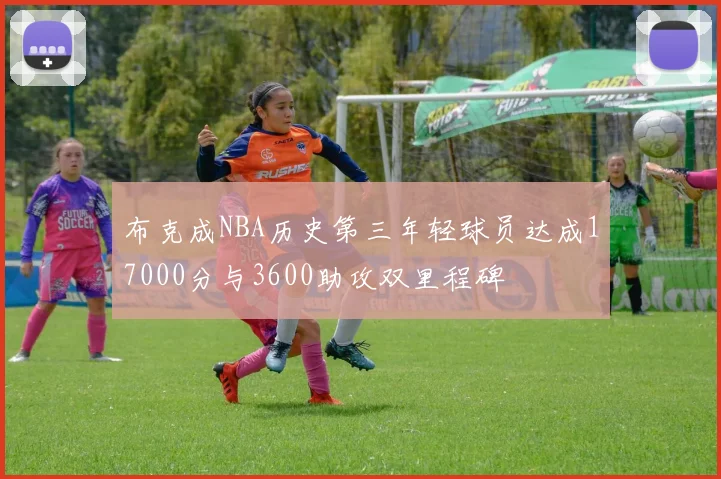 布克成NBA历史第三年轻球员达成17000分与3600助攻双里程碑