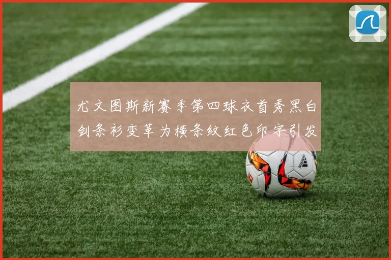 尤文图斯新赛季第四球衣首秀黑白剑条衫变革为横条纹红色印字引发关注