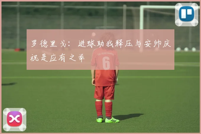 罗德里戈：进球助我释压与安帅庆祝是应有之举