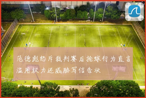 范德彪怒斥裁判赛后抢球行为直言滥用权力还威胁写信告状